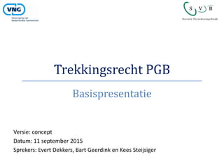 Trekkingsrecht PGB
Basispresentatie
Versie: concept
Datum: 11 september 2015
Sprekers: Evert Dekkers, Bart Geerdink en Kees Steijsiger
 