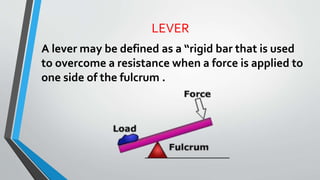 LEVER
A lever may be defined as a “rigid bar that is used
to overcome a resistance when a force is applied to
one side of the fulcrum .
 