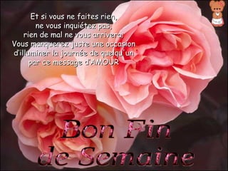 Bon Fin de Semaine Et si vous ne faites rien, ne vous inquiétez pas, rien de mal ne vous arrivera; Vous manquerez juste une occasion d’illuminer la journée de quelqu'un par ce message d’AMOUR 