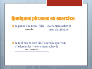 Quelques phrases en exercice
 Jepense que nous (faire – événement achevé)
         avons fait
  ______________________ trop de taboulé.



 Jen’ai pas encore fait l’exercice que vous
  m’(demander – événement achevé)
          avez demandé
  ______________________.
 