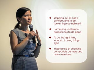 u  Stepping out of one’s
comfort zone to do
something you believe in
u  Harnessing unpleasant
experiences to do good
u  To do the right thing
instead of doing things
right
u  Importance of choosing
compatible partners and
team members
 