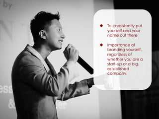 u  To consistently put
yourself and your
name out there
u  Importance of
branding yourself,
regardless of
whether you are a
start-up or a big,
established
company.
 