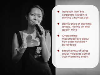 u  Transition from the
corporate world into
owning a hawker stall
u  Significance of planning
ahead, having an end
goal in mind
u  Overcoming
misconceptions about
how older hawkers =
better food
u  Effectiveness of using
social media as part of
your marketing efforts
 