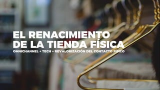 EL RENACIMIENTO
DE LA TIENDA FÍSICAOMNICHANNEL + TECH + REVALORIZACIÓN DEL CONTACTO FÍSICO
 