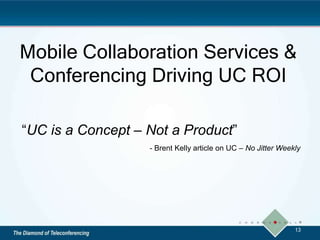 Mobile Collaboration Services &
Conferencing Driving UC ROI
“UC is a Concept – Not a Product”
- Brent Kelly article on UC – No Jitter Weekly
13
 