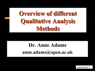Leverhulme 1
Overview of differentOverview of different
Qualitative AnalysisQualitative Analysis
MethodsMethods
Dr. Anne Adams
anne.adams@open.ac.uk
 