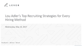 Lou Adler’s Top Recruiting Strategies for Every
Hiring Method
Wednesday, May 10, 2017
#Lou&Lever / @Lever / @LouA
 