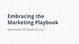 Embracing the
Marketing Playbook
Mike Bailen, VP People @ Lever
 