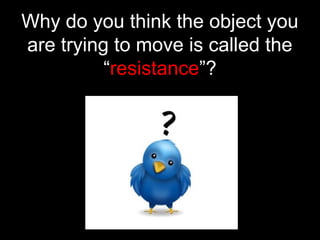 Why do you think the object you
are trying to move is called the
“resistance”?
 