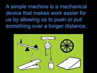 A simple machine is a mechanical
device that makes work easier for
us by allowing us to push or pull
something over a longer distance.
 