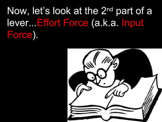 Now, let’s look at the 2nd
part of a
lever...Effort Force (a.k.a. Input
Force).
 