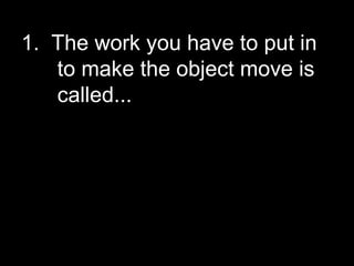 1. The work you have to put in
to make the object move is
called...
 