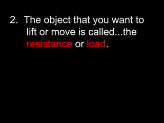 2. The object that you want to
lift or move is called...the
resistance or load.
 