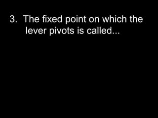 3. The fixed point on which the
lever pivots is called...
 