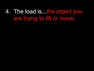 4. The load is...the object you
are trying to lift or move.
 