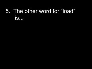 5. The other word for “load”
is...
 