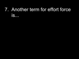 7. Another term for effort force
is...
 