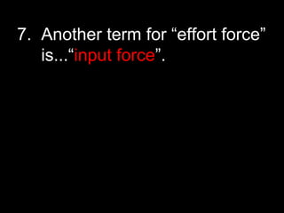 7. Another term for “effort force”
is...“input force”.
 