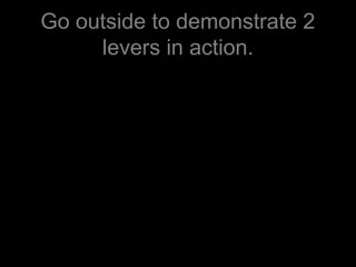 Go outside to demonstrate 2
levers in action.
 