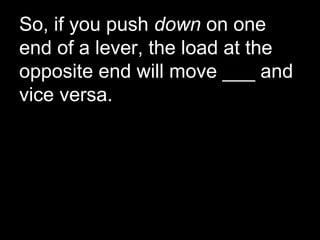 So, if you push down on one
end of a lever, the load at the
opposite end will move ___ and
vice versa.
 