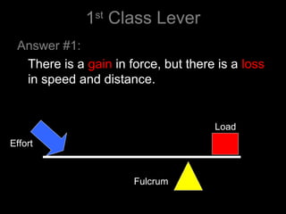 1st
Class Lever
Answer #1:
There is a gain in force, but there is a loss
in speed and distance.
Effort
Load
Fulcrum
 