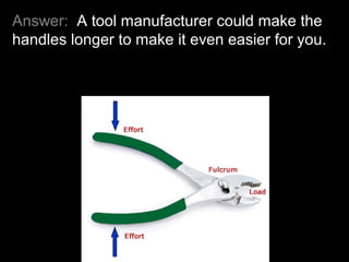 Answer: A tool manufacturer could make the
handles longer to make it even easier for you.
 