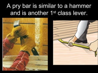A pry bar is similar to a hammer
and is another 1st
class lever.
 