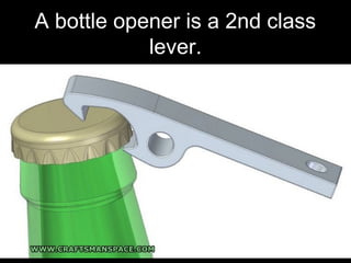 A bottle opener is a 2nd class
lever.
 