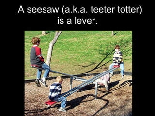 A seesaw (a.k.a. teeter totter)
is a lever.
 