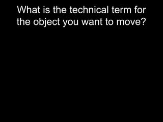 What is the technical term for
the object you want to move?
 