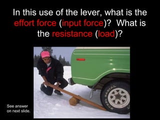 In this use of the lever, what is the
effort force (input force)? What is
the resistance (load)?
See answer
on next slide.
 