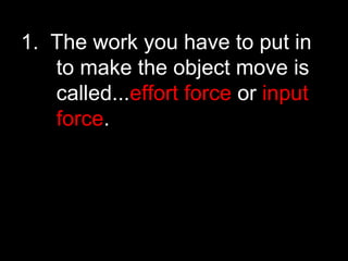 1. The work you have to put in
to make the object move is
called...effort force or input
force.
 