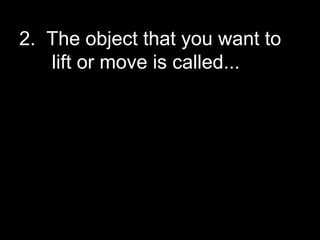 2. The object that you want to
lift or move is called...
 