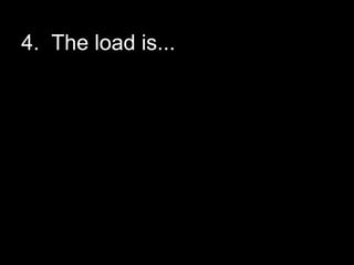 4. The load is...
 
