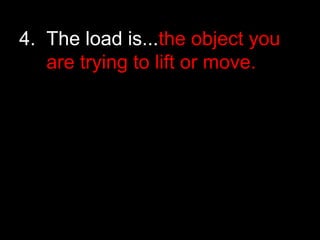 4. The load is...the object you
are trying to lift or move.
 
