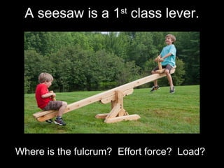 A seesaw is a 1st
class lever.
Where is the fulcrum? Effort force? Load?
 