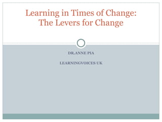 DR.ANNE PIA LEARNINGVOICES UK Learning in Times of Change: The Levers for Change 