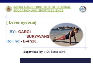 2015/2016
[ Lever system]
BY:- GARGI
SURYAVANSHI
Roll no:- B-47/20.
Supervised by :- Dr. Sonia salini.
INDIRA GANDHI INSTITUTE OF PHYSICAL
EDUCATION AND SPORTS SCIENCE
 