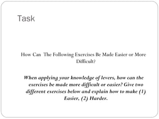 Task How Can The Following Exercises Be Made Easier or More Difficult? When applying your knowledge of levers, how can the exercises be made more difficult or easier? Give two different exercises below and explain how to make (1) Easier, (2) Harder.
