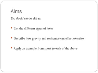 Aims You should now be able to: List the different types of lever Describe how gravity and resistance can effect exercise Apply an example from sport to each of the above