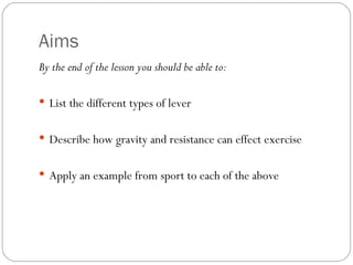 Aims By the end of the lesson you should be able to: List the different types of lever Describe how gravity and resistance can effect exercise Apply an example from sport to each of the above