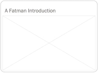 A Fatman Introduction