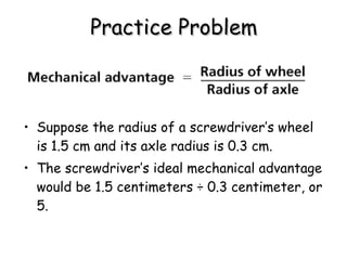 Practice Problem Suppose the radius of a screwdriver’s wheel is 1.5 cm and its axle radius is 0.3 cm.  The screwdriver’s ideal mechanical advantage would be 1.5 centimeters ÷ 0.3 centimeter, or 5. 