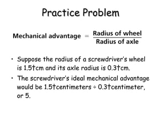 Practice Problem Suppose the radius of a screwdriver’s wheel is 1.5 cm and its axle radius is 0.3 cm.  The screwdriver’s ideal mechanical advantage would be 1.5 centimeters ÷ 0.3 centimeter, or 5. 