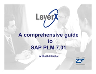 Assisting Companies Leverage
Investments in SAP Solutions




                         A comprehensive guide
                                  to
                             SAP PLM 7.01
                                by Shobhit Singhal
 