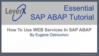 Essential
         SAP ABAP Tutorial
How To Use WEB Services In SAP ABAP
         By Eugene Ostroumov



                  1            Copyrighted 2012 by LeverX, Inc.
 