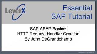 Essential
                  SAP Tutorial
     SAP ABAP Basics:
HTTP Request Handler Creation
   By John DeGrandchamp

              1             Copyrighted 2013 by LeverX, Inc.
 