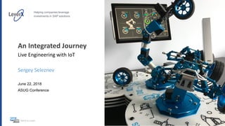 Helping companies leverage
investments in SAP solutions
©2018 by LeverX
An Integrated Journey
Live Engineering with IoT
Sergey Seleznev
June 22, 2018
ASUG Conference
 