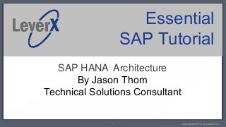 Essential
                  SAP Tutorial
   SAP HANA Architecture
       By Jason Thom
Technical Solutions Consultant

              1                  Copyrighted 2012 by LeverX, Inc.
 