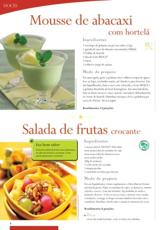 doces



         Mousse de abacaxi
                                                                                                                                                                                  com hortelã
                                                                                                                                                     Ing re d i e nt e s
                                                                                                                                                     1 envelope de gelatina em pó sem sabor (12g)
                                                                                                                                                                                                                      
                                                                                                                                                     1 garrafa de suco de abacaxi concentrado (500ml)
                                                                                                                                                     15 folhas de hortelã
                                                                                                                                                     1 lata de Leite Moça®
                                                                                                                                                     3 claras
                                                                                                                                                     3 colheres (sopa) de açúcar

                                                                                                                                                     M o d o d e p re p aro
                                                                                                                                                     Em uma tigela, junte à gelatina cinco colheres (sopa) de água e
                                                 Foto: Serviço Nestlé ao Consumidor/ Ricardo de Vicq


                                                                                                                                                     leve ao fogo, em banho-maria, até dissolver para derreter. Em
                                                                                                                                                     um liquidificador, bata o suco com a hortelã, o Leite Moça e
                                                                                                                                                     a gelatina dissolvida até ficar homogêneo. Em uma batedeira,
                                                                                                                                                     bata as claras em neve com o açúcar e incorpore delicadamente
                                                                                                                                                     ao creme de hortelã. Distribua em taças e leve à geladeira por
                                                                                                                                                     cerca de 4 horas. Sirva a seguir.

                                                                                                                                                     rendimento: 12 porções




        Salada de frutas crocante
                                                                                                                                                      Ing re d i e nt e s
          Faz bem saber                                                                                                                               1 xícara (chá) de NESTLÉ® Fibra Mais
          Consuma salada de frutas como sobremesa,                                                                                                    meia xícara (chá) de castanhas-de-caju
          no café-da-manhã ou no lanche. É uma
                                                                                                                                                      meia xícara (chá) de damascos secos
          opção refrescante e saudável!
                                                                                                                                                      meio melão médio
                                                                                                                                                      500g de melancia
                                                                                                                                                      1 cacho médio de uva itália
                                                                                                                                                      2 mangas picadas
                                                                                                                                                      1 carambola em fatias para decorar

                                                                                                                                                      M o d o d e p re p aro
                                                                                                                                                      Em um liquidificador, triture rapidamente o Fibra Mais até formar
                                                                                                                                                      uma farofa grossa. Pique as castanhas-de-caju e os damascos, misture
                                                                                                                                                      à farofa e reserve. Com um boleador, faça bolinhas de melão e
                                                                                                                                                      melancia. Reserve. Corte as uvas ao meio e misture com o melão,
                                                                                                       Foto: Serviço Nestlé ao Consumidor/ Éric B.




                                                                                                                                                      a melancia e a manga. Coloque em uma saladeira decorada com a
                                                                                                                                                      carambola. Distribua a farofa sobre a salada no momento de servir.

                                                                                                                                                      rendimento: 8 porções

                                                                                                                                                      n   D i ca
                                                                                                                                                          n   Caso não tenha boleador, corte as frutas em cubinhos.
  4
 